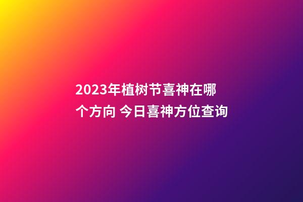 2023年植树节喜神在哪个方向 今日喜神方位查询